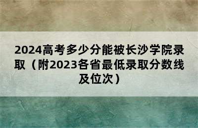 2024高考多少分能被长沙学院录取（附2023各省最低录取分数线及位次）