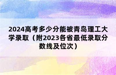 2024高考多少分能被青岛理工大学录取（附2023各省最低录取分数线及位次）