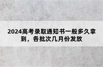 2024高考录取通知书一般多久拿到，各批次几月份发放