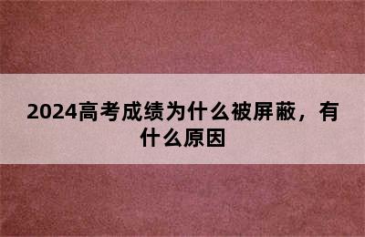 2024高考成绩为什么被屏蔽，有什么原因