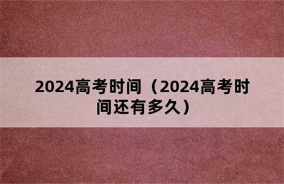 2024高考时间（2024高考时间还有多久）