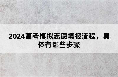 2024高考模拟志愿填报流程，具体有哪些步骤