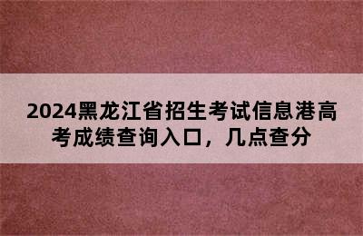 2024黑龙江省招生考试信息港高考成绩查询入口，几点查分