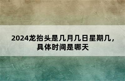 2024龙抬头是几月几日星期几，具体时间是哪天