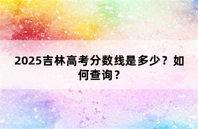 2025吉林高考分数线是多少？如何查询？