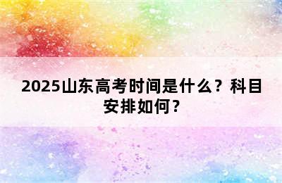 2025山东高考时间是什么？科目安排如何？