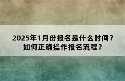 2025年1月份报名是什么时间？如何正确操作报名流程？