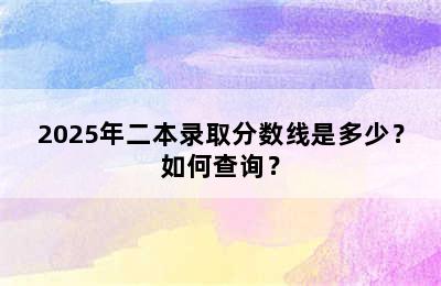 2025年二本录取分数线是多少？如何查询？