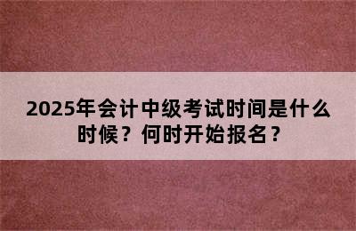 2025年会计中级考试时间是什么时候？何时开始报名？