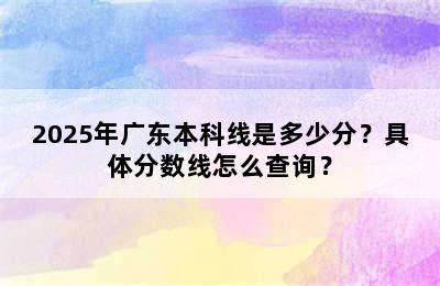 2025年广东本科线是多少分？具体分数线怎么查询？