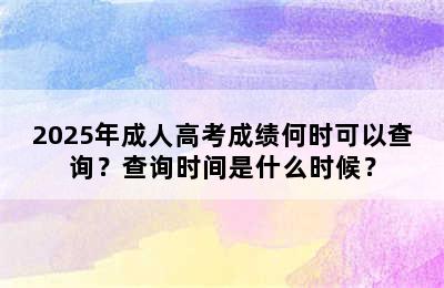 2025年成人高考成绩何时可以查询？查询时间是什么时候？