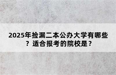 2025年捡漏二本公办大学有哪些？适合报考的院校是？