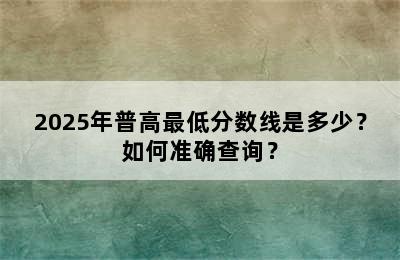 2025年普高最低分数线是多少？如何准确查询？