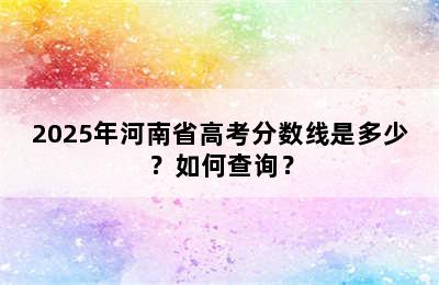 2025年河南省高考分数线是多少？如何查询？