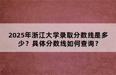 2025年浙江大学录取分数线是多少？具体分数线如何查询？