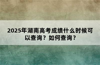 2025年湖南高考成绩什么时候可以查询？如何查询？