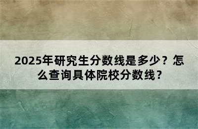 2025年研究生分数线是多少？怎么查询具体院校分数线？