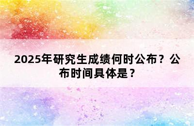 2025年研究生成绩何时公布？公布时间具体是？