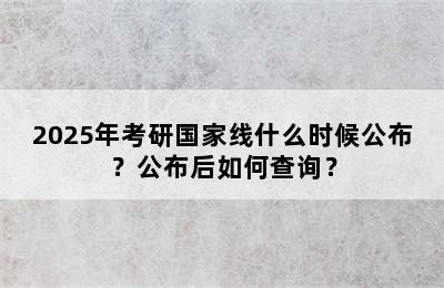 2025年考研国家线什么时候公布？公布后如何查询？