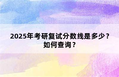 2025年考研复试分数线是多少？如何查询？