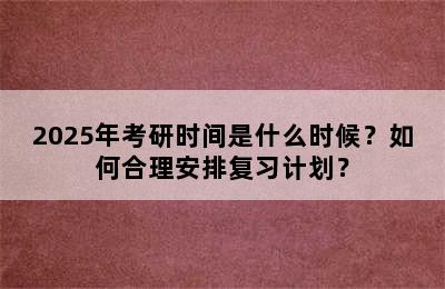 2025年考研时间是什么时候？如何合理安排复习计划？