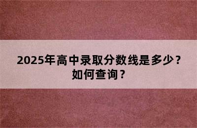 2025年高中录取分数线是多少？如何查询？