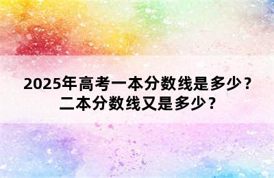 2025年高考一本分数线是多少？二本分数线又是多少？