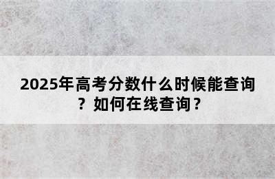 2025年高考分数什么时候能查询？如何在线查询？