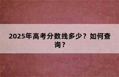 2025年高考分数线多少？如何查询？