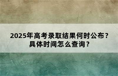 2025年高考录取结果何时公布？具体时间怎么查询？