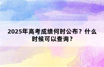 2025年高考成绩何时公布？什么时候可以查询？