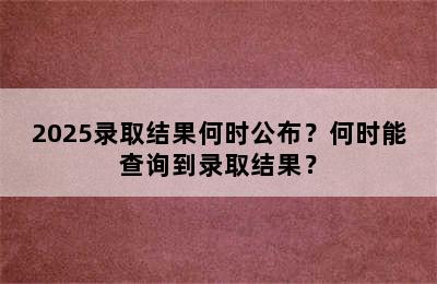 2025录取结果何时公布？何时能查询到录取结果？