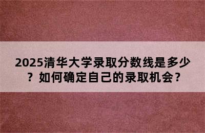 2025清华大学录取分数线是多少？如何确定自己的录取机会？