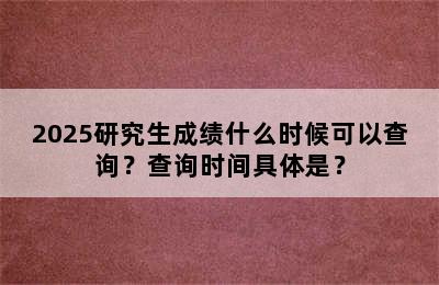 2025研究生成绩什么时候可以查询？查询时间具体是？