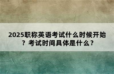 2025职称英语考试什么时候开始？考试时间具体是什么？