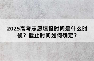 2025高考志愿填报时间是什么时候？截止时间如何确定？