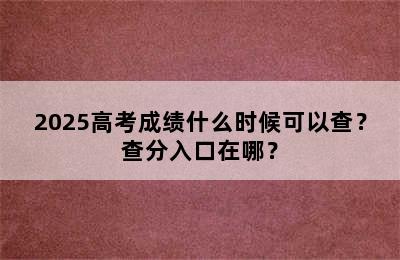 2025高考成绩什么时候可以查？查分入口在哪？