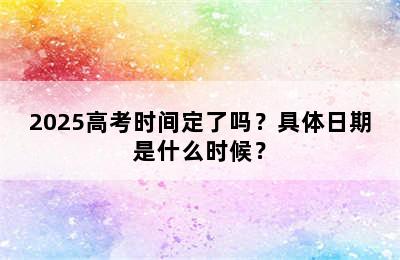 2025高考时间定了吗？具体日期是什么时候？