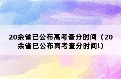 20余省已公布高考查分时间（20余省已公布高考查分时间l）