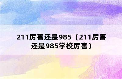 211厉害还是985（211厉害还是985学校厉害）