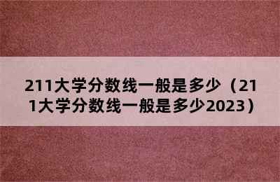 211大学分数线一般是多少（211大学分数线一般是多少2023）