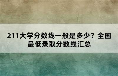 211大学分数线一般是多少？全国最低录取分数线汇总