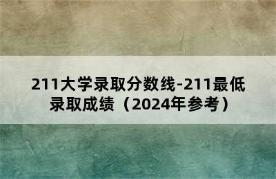 211大学录取分数线-211最低录取成绩（2024年参考）