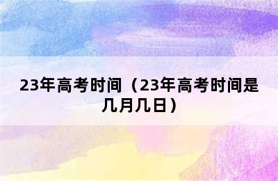 23年高考时间（23年高考时间是几月几日）