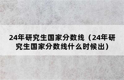 24年研究生国家分数线（24年研究生国家分数线什么时候出）