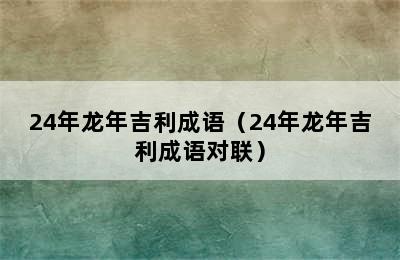 24年龙年吉利成语（24年龙年吉利成语对联）