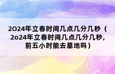 2O24年立春时间几点几分几秒（2o24年立春时间几点几分几秒,前五小时能去墓地吗）