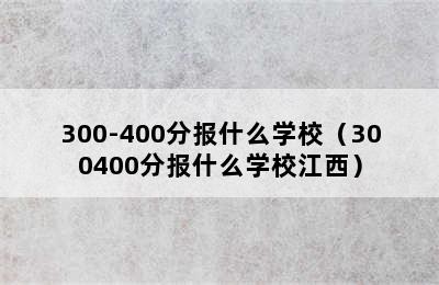 300-400分报什么学校（300400分报什么学校江西）