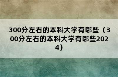 300分左右的本科大学有哪些（300分左右的本科大学有哪些2024）