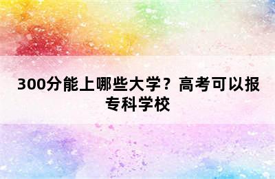 300分能上哪些大学？高考可以报专科学校